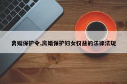 离婚保护令,离婚保护妇女权益的法律法规