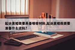 起诉离婚需要具备哪些材料,起诉离婚我需要准备什么资料?