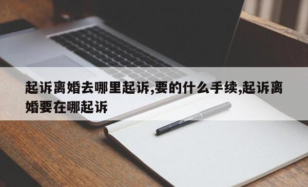 起诉离婚去哪里起诉,要的什么手续,起诉离婚要在哪起诉