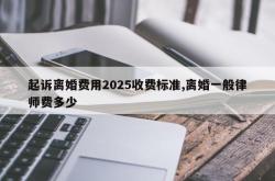 起诉离婚费用2025收费标准,离婚一般律师费多少