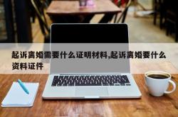 起诉离婚需要什么证明材料,起诉离婚要什么资料证件