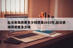起诉离婚需要多少钱费用2025年,起诉离婚得需要多少钱