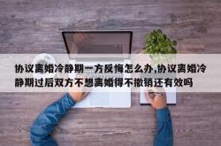 协议离婚冷静期一方反悔怎么办,协议离婚冷静期过后双方不想离婚得不撤销还有效吗