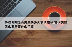 协议离婚怎么离最快多久拿离婚证,协议离婚怎么离需要什么手续