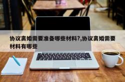 协议离婚需要准备哪些材料?,协议离婚需要材料有哪些
